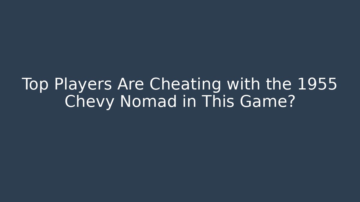 Top Players Are Cheating with the 1955 Chevy Nomad in This Game?