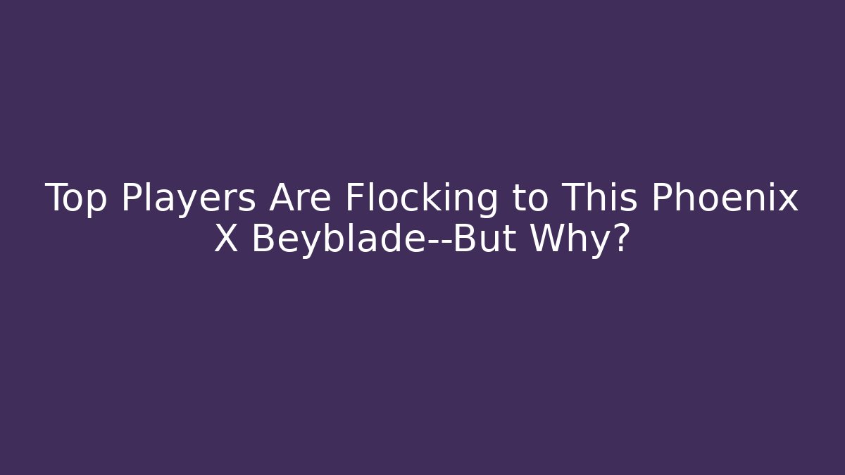Top Players Are Flocking to This Phoenix X Beyblade—But Why?