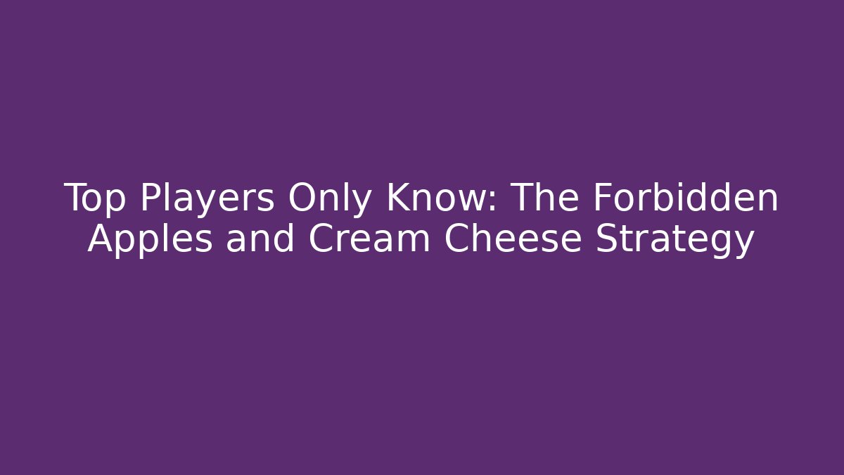 Top Players Only Know: The Forbidden Apples and Cream Cheese Strategy