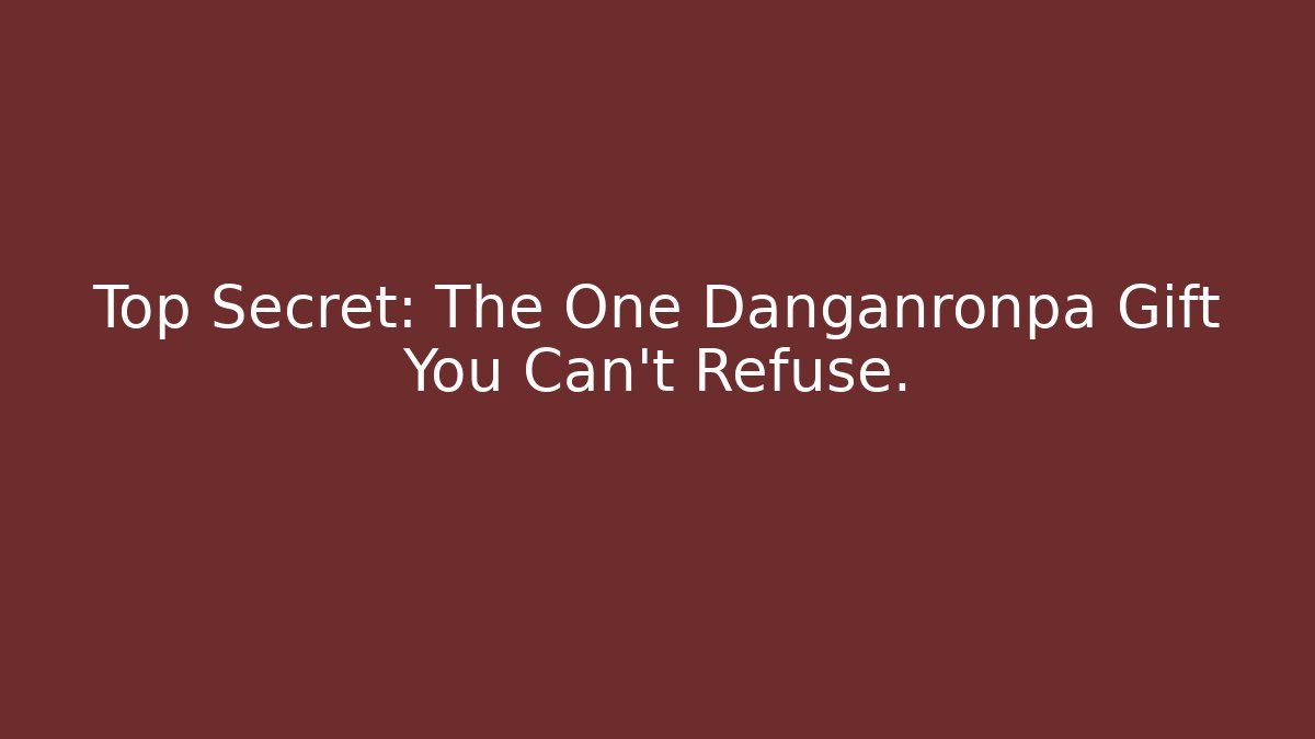 Top Secret: The One Danganronpa Gift You Can't Refuse.