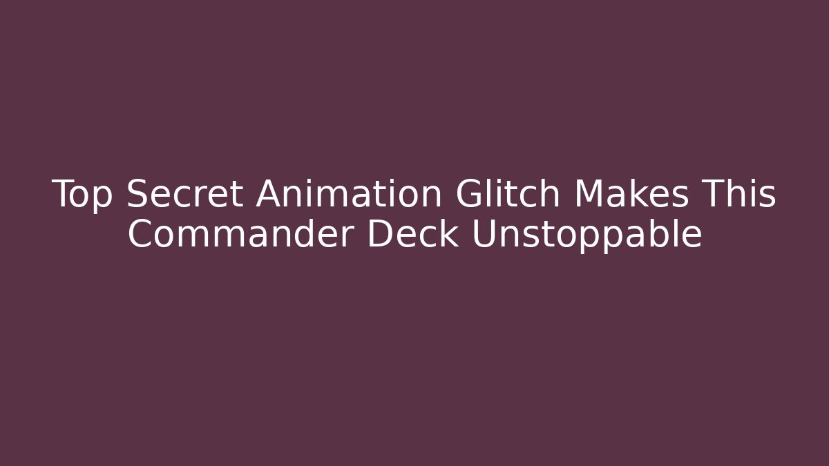 Top Secret Animation Glitch Makes This Commander Deck Unstoppable