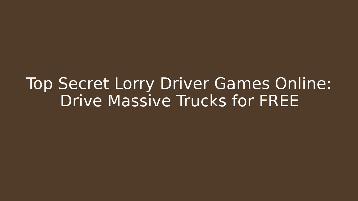 Top Secret Lorry Driver Games Online: Drive Massive Trucks for FREE