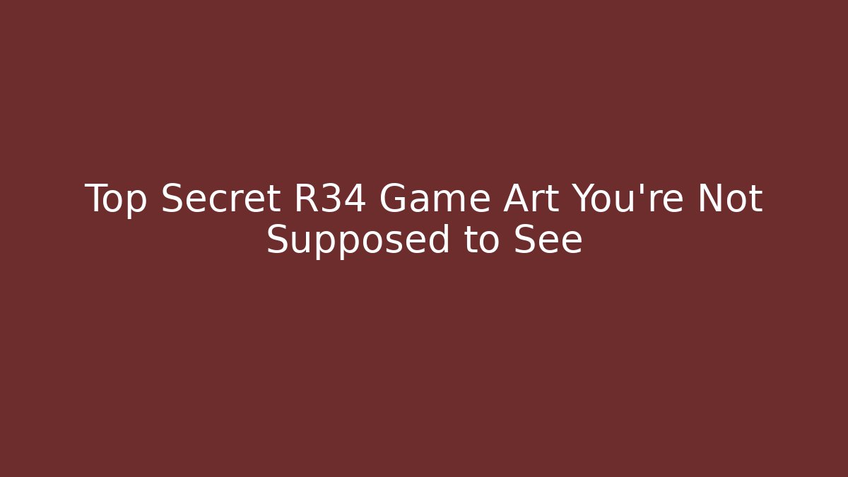 Top Secret R34 Game Art You're Not Supposed to See