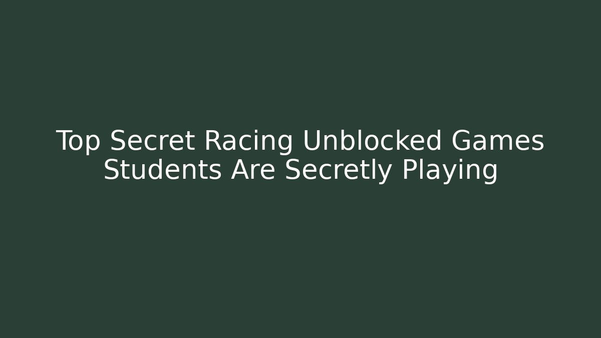 Top Secret Racing Unblocked Games Students Are Secretly Playing