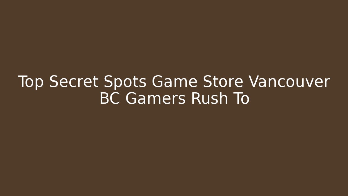 Top Secret Spots Game Store Vancouver BC Gamers Rush To
