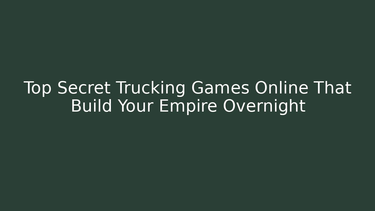 Top Secret Trucking Games Online That Build Your Empire Overnight