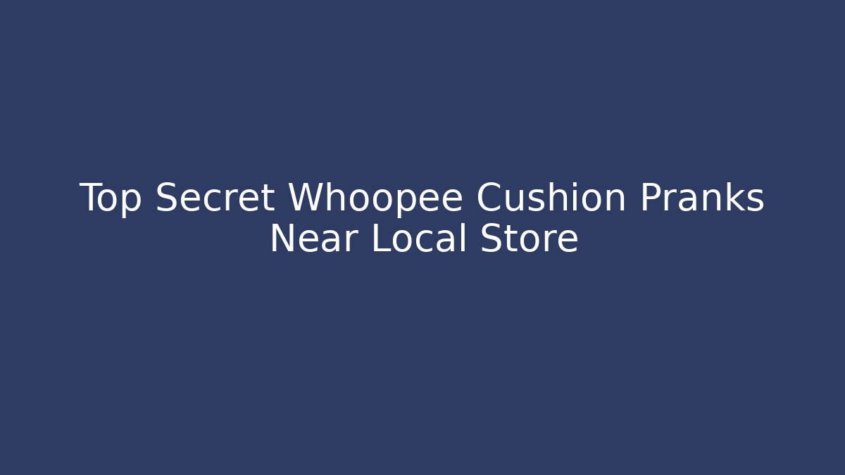 Top Secret Whoopee Cushion Pranks Near Local Store
