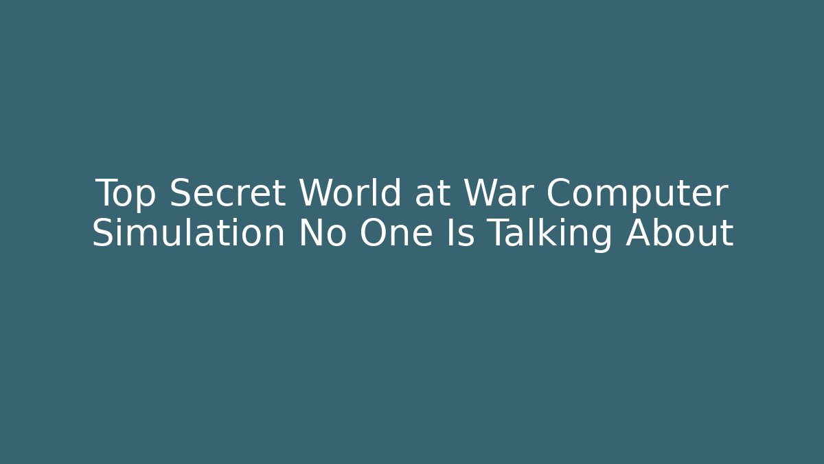 Top Secret World at War Computer Simulation No One Is Talking About
