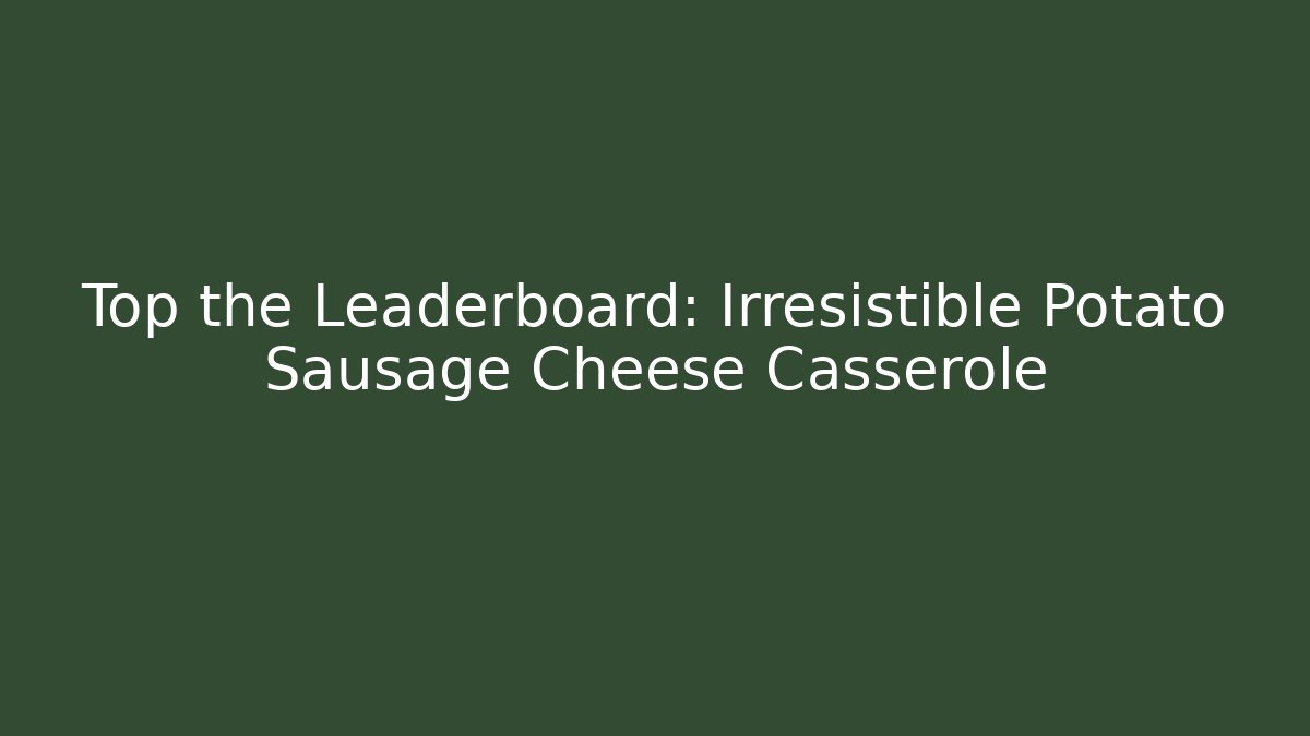 Top the Leaderboard: Irresistible Potato Sausage Cheese Casserole