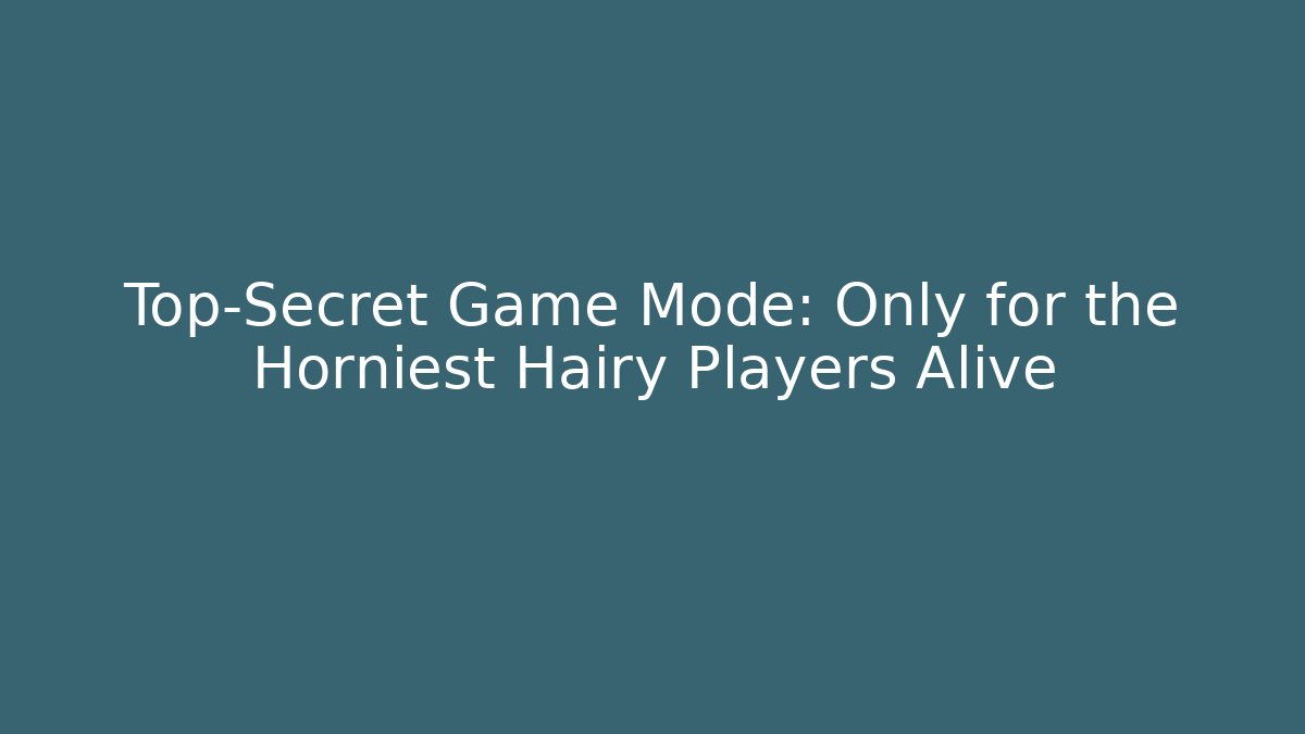 Top-Secret Game Mode: Only for the Horniest Hairy Players Alive