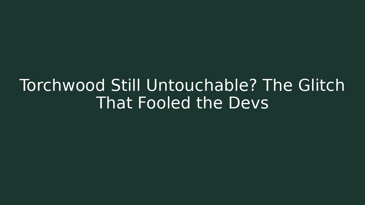 Torchwood Still Untouchable? The Glitch That Fooled the Devs