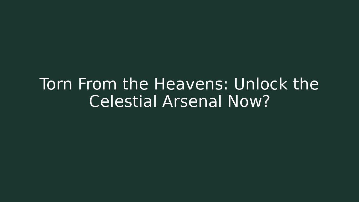 Torn From the Heavens: Unlock the Celestial Arsenal Now?
