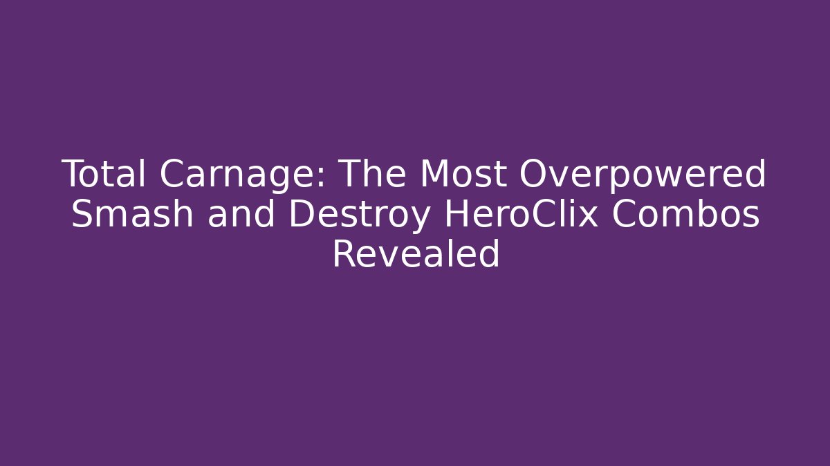 Total Carnage: The Most Overpowered Smash and Destroy HeroClix Combos Revealed