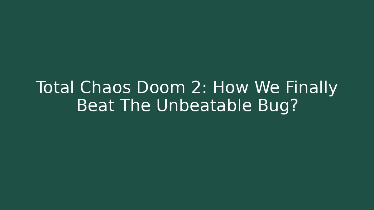 Total Chaos Doom 2: How We Finally Beat The Unbeatable Bug?