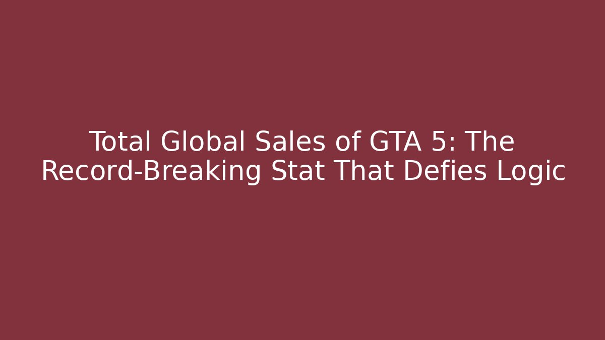 Total Global Sales of GTA 5: The Record-Breaking Stat That Defies Logic