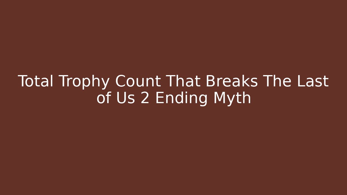 Total Trophy Count That Breaks The Last of Us 2 Ending Myth