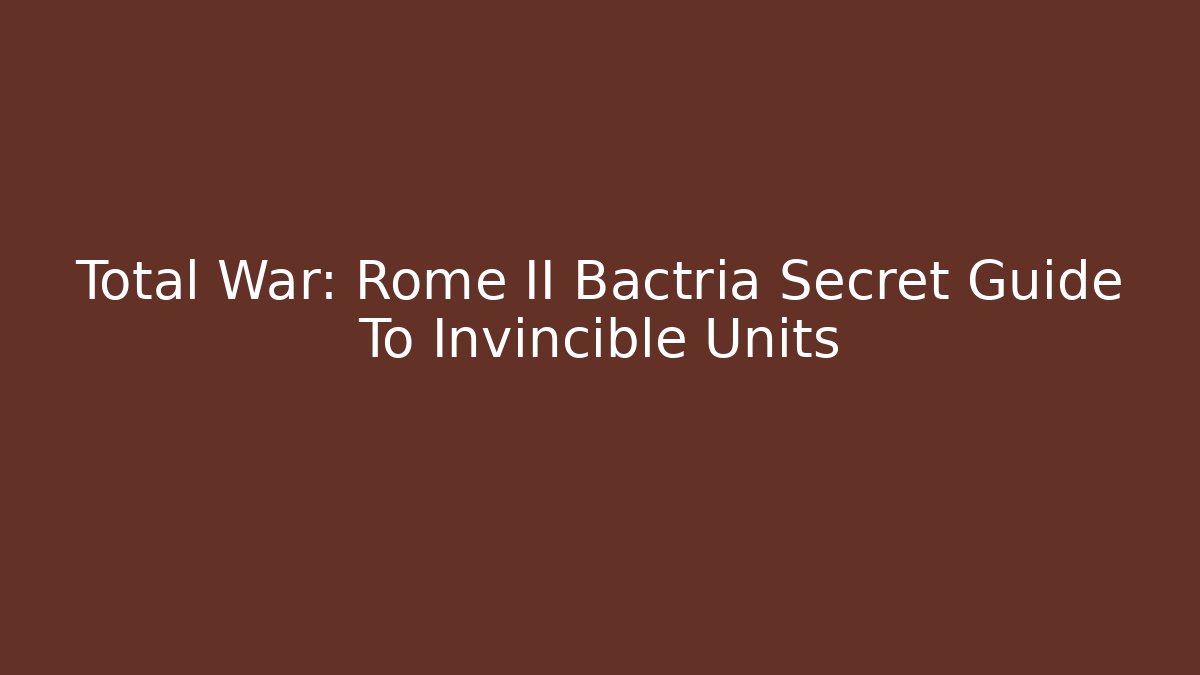 Total War: Rome II Bactria Secret Guide To Invincible Units