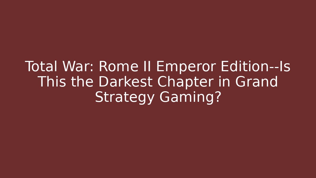 Total War: Rome II Emperor Edition—Is This the Darkest Chapter in Grand Strategy Gaming?