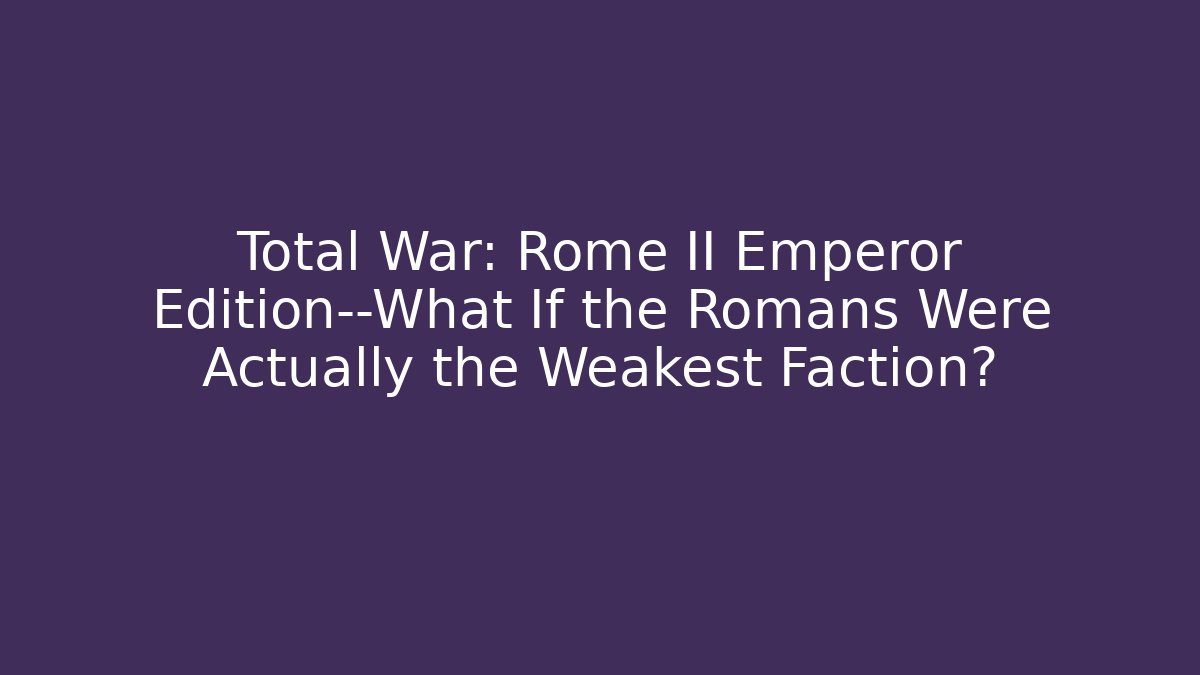 Total War: Rome II Emperor Edition—What If the Romans Were Actually the Weakest Faction?
