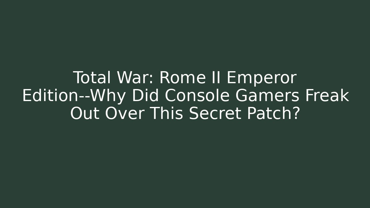 Total War: Rome II Emperor Edition—Why Did Console Gamers Freak Out Over This Secret Patch?