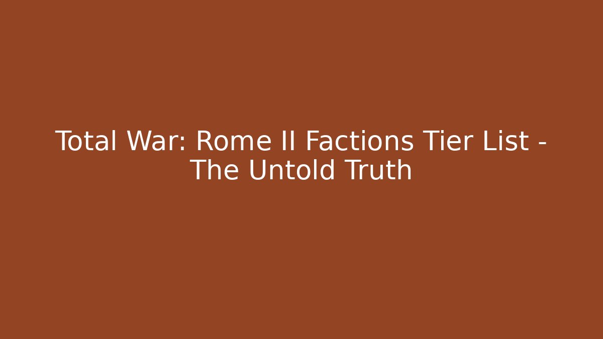 Total War: Rome II Factions Tier List – The Untold Truth