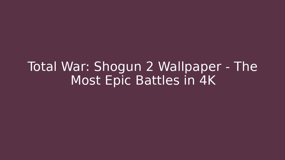 Total War: Shogun 2 Wallpaper – The Most Epic Battles in 4K