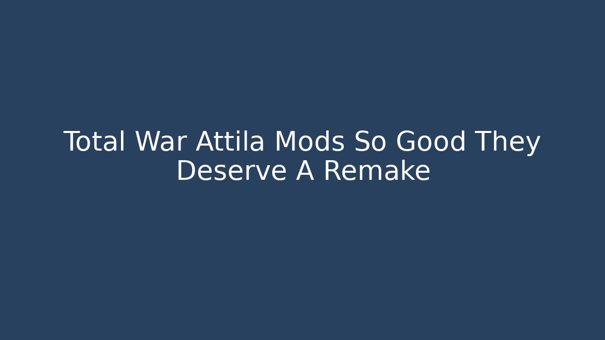 Total War Attila Mods So Good They Deserve A Remake
