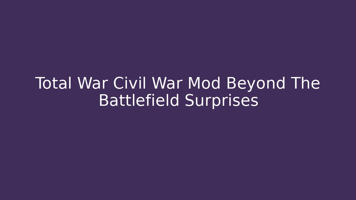 Total War Civil War Mod Beyond The Battlefield Surprises