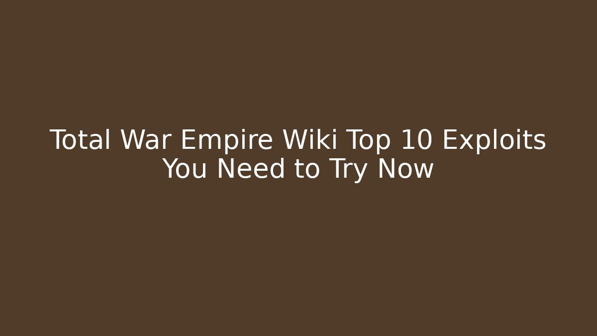 Total War Empire Wiki Top 10 Exploits You Need to Try Now