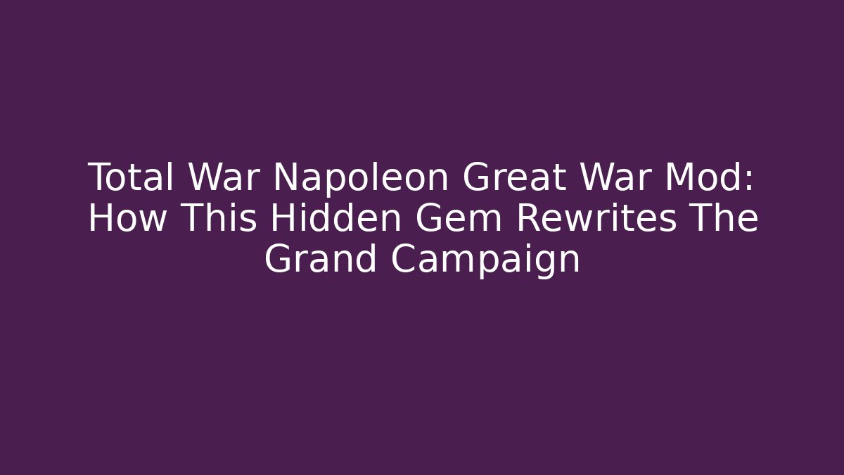 Total War Napoleon Great War Mod: How This Hidden Gem Rewrites The Grand Campaign