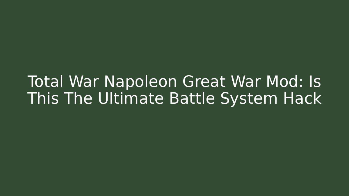 Total War Napoleon Great War Mod: Is This The Ultimate Battle System Hack