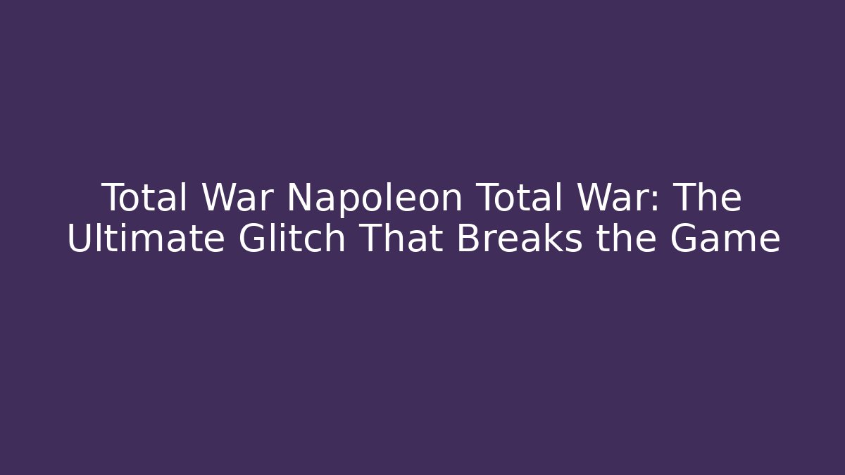 Total War Napoleon Total War: The Ultimate Glitch That Breaks the Game