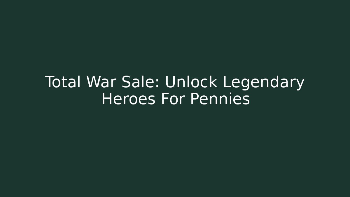 Total War Sale: Unlock Legendary Heroes For Pennies