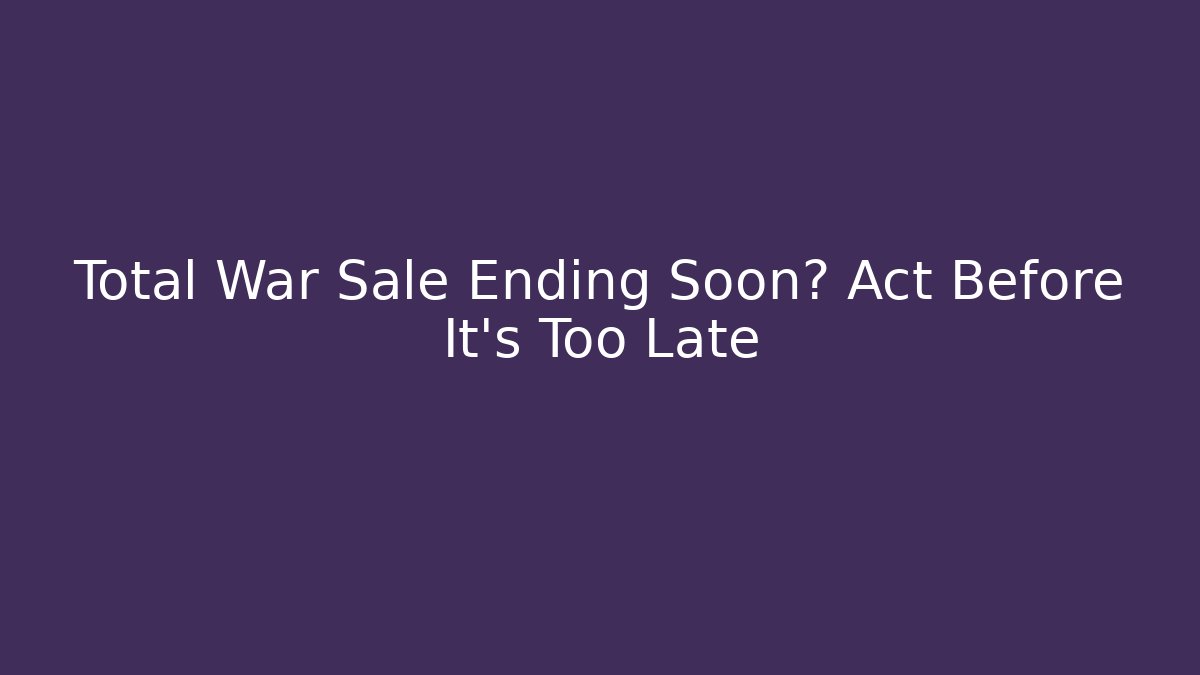 Total War Sale Ending Soon? Act Before It's Too Late