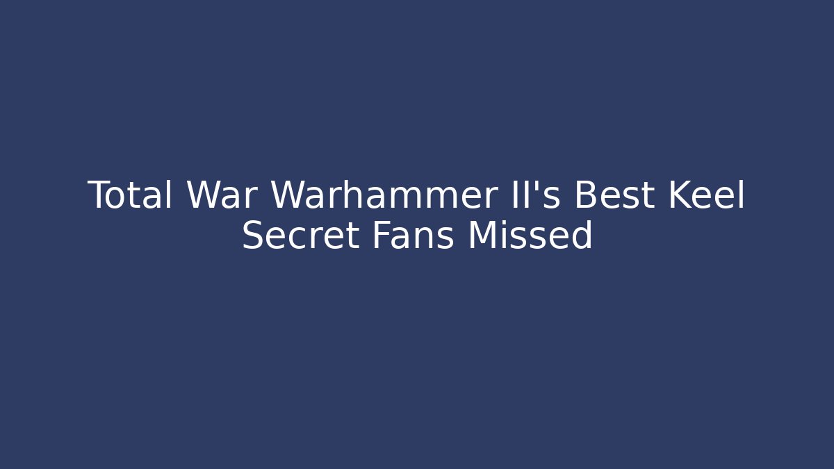 Total War Warhammer II's Best Keel Secret Fans Missed
