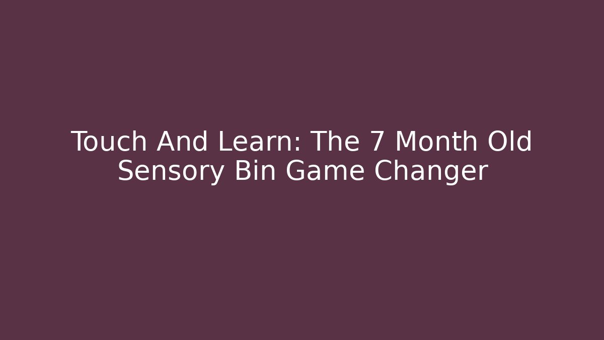 Touch And Learn: The 7 Month Old Sensory Bin Game Changer