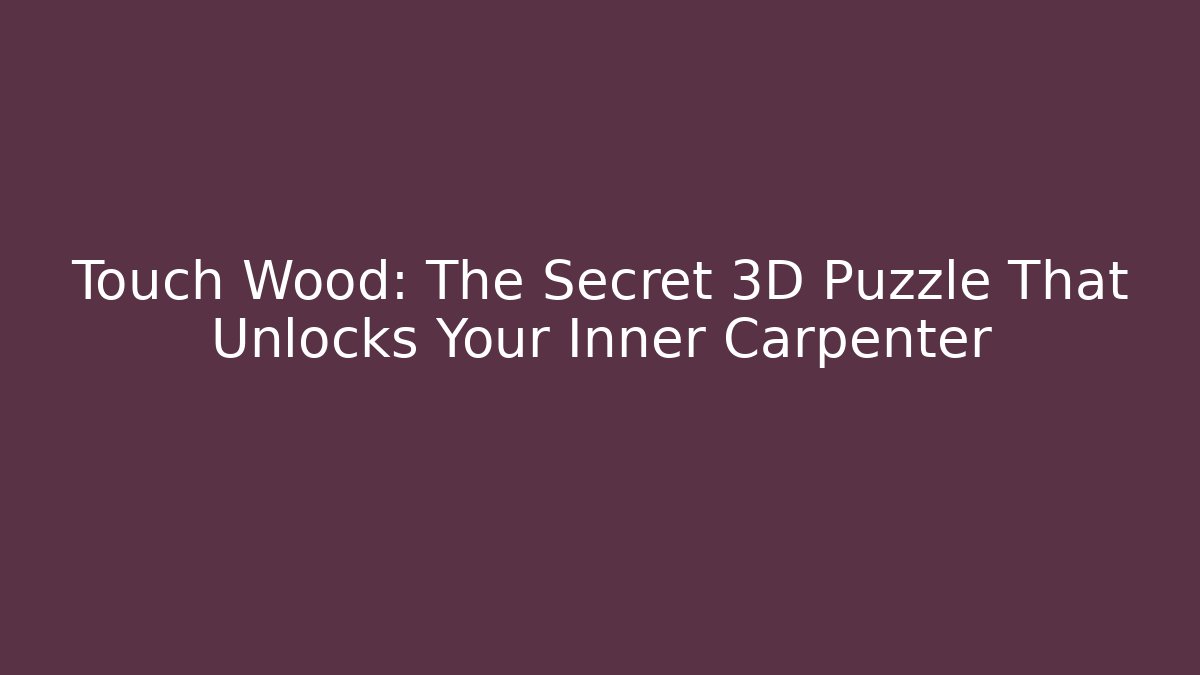 Touch Wood: The Secret 3D Puzzle That Unlocks Your Inner Carpenter
