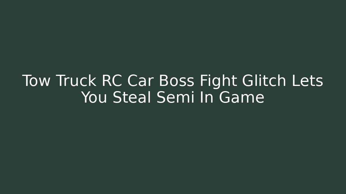 Tow Truck RC Car Boss Fight Glitch Lets You Steal Semi In Game