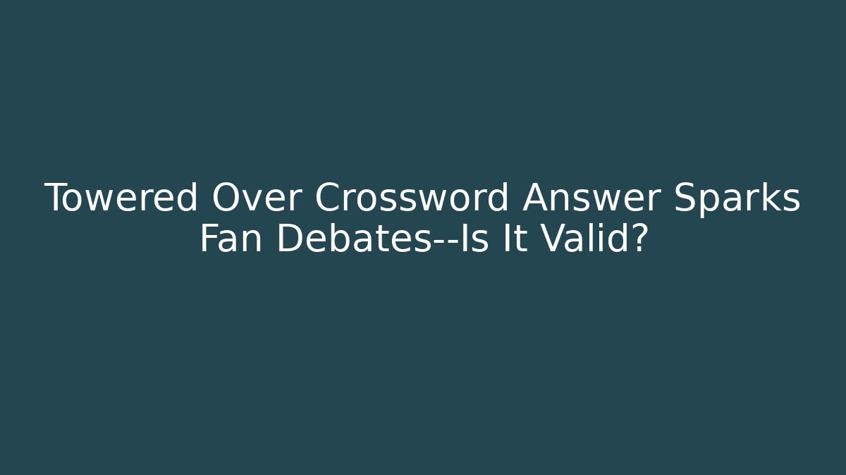 Towered Over Crossword Answer Sparks Fan Debates—Is It Valid?
