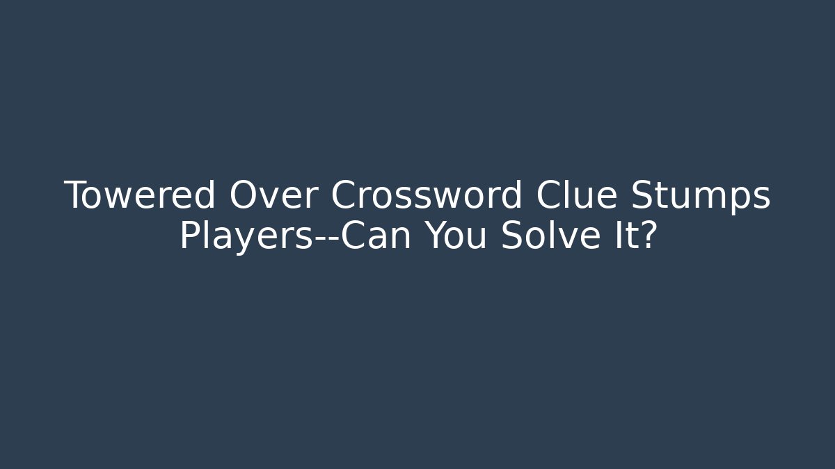 Towered Over Crossword Clue Stumps Players—Can You Solve It?
