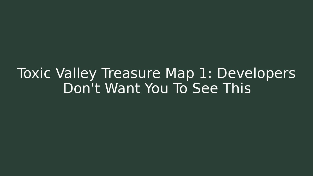 Toxic Valley Treasure Map 1: Developers Don't Want You To See This