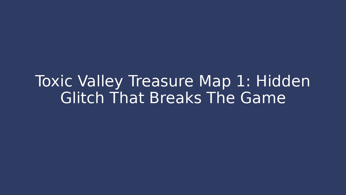 Toxic Valley Treasure Map 1: Hidden Glitch That Breaks The Game