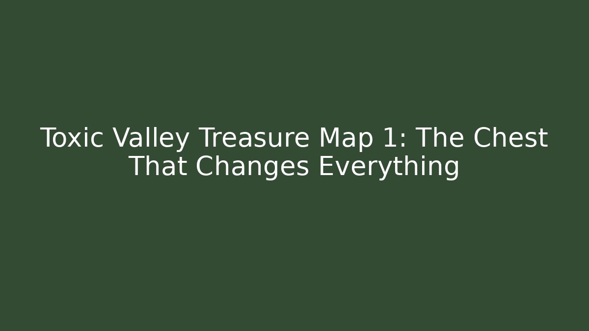Toxic Valley Treasure Map 1: The Chest That Changes Everything