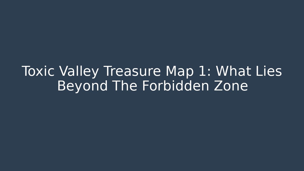 Toxic Valley Treasure Map 1: What Lies Beyond The Forbidden Zone