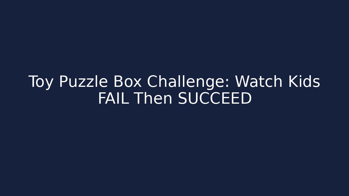 Toy Puzzle Box Challenge: Watch Kids FAIL Then SUCCEED