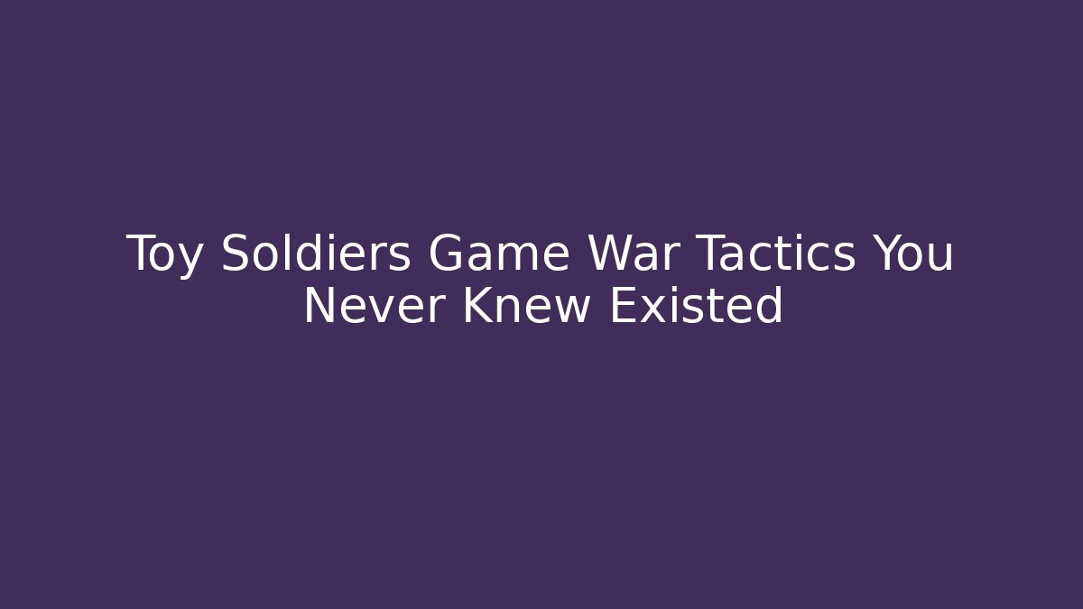 Toy Soldiers Game War Tactics You Never Knew Existed