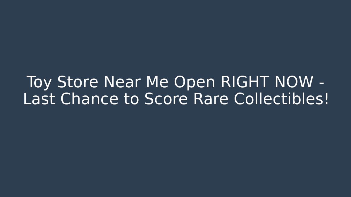 Toy Store Near Me Open RIGHT NOW – Last Chance to Score Rare Collectibles!