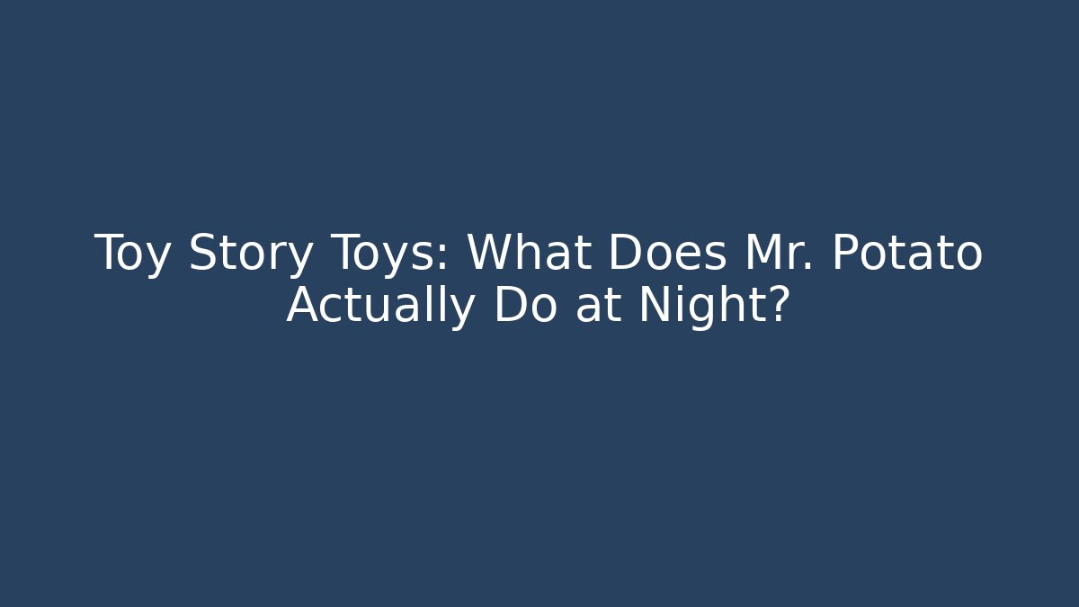 Toy Story Toys: What Does Mr. Potato Actually Do at Night?