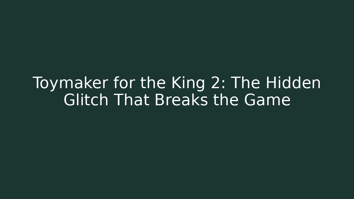 Toymaker for the King 2: The Hidden Glitch That Breaks the Game