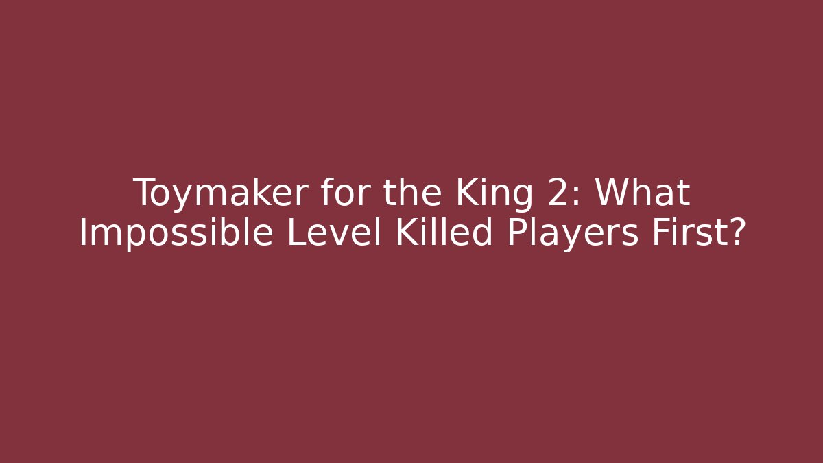 Toymaker for the King 2: What Impossible Level Killed Players First? - Create More Assets